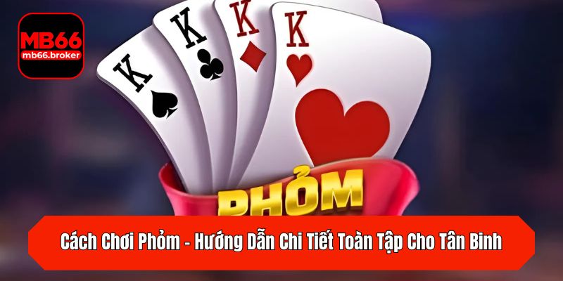 Cách Chơi Phỏm – Hướng Dẫn Chi Tiết Toàn Tập Cho Tân Binh