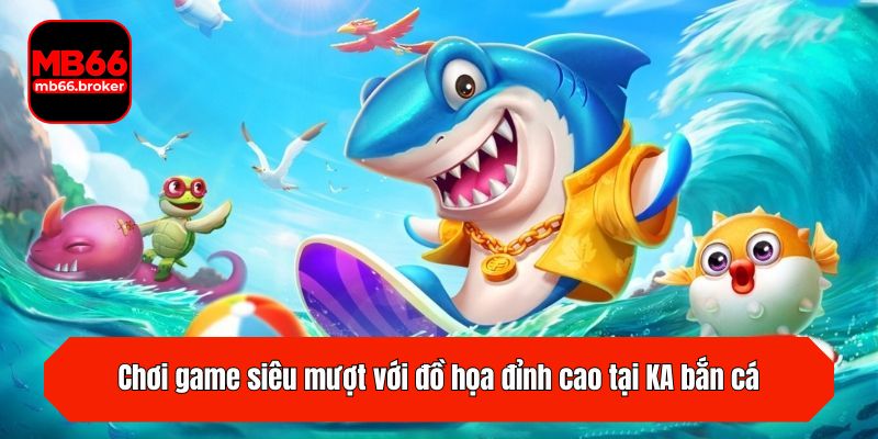 Chơi game siêu mượt với đồ họa đỉnh cao tại KA bắn cá