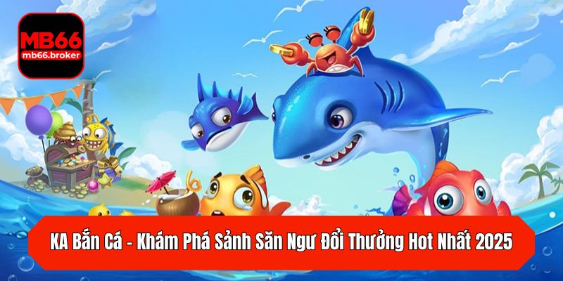 KA Bắn Cá – Khám Phá Sảnh Săn Ngư Đổi Thưởng Hot Nhất 2025
